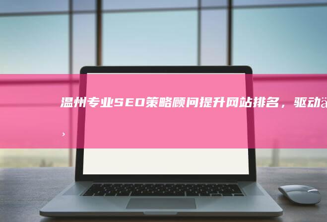 温州专业SEO策略顾问：提升网站排名，驱动业务增长